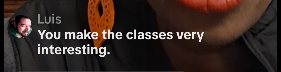 Luis: You make the classes very interesting.
